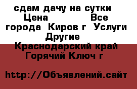 сдам дачу на сутки › Цена ­ 10 000 - Все города, Киров г. Услуги » Другие   . Краснодарский край,Горячий Ключ г.